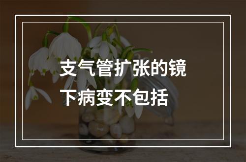 支气管扩张的镜下病变不包括