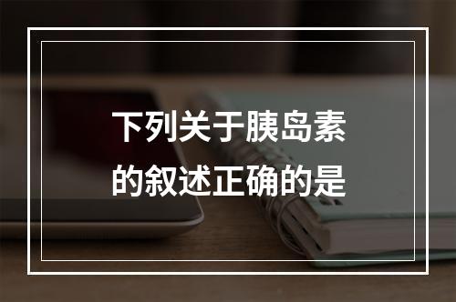 下列关于胰岛素的叙述正确的是