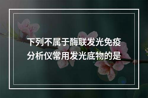 下列不属于酶联发光免疫分析仪常用发光底物的是