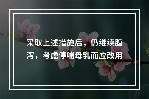 采取上述措施后，仍继续腹泻，考虑停哺母乳而应改用