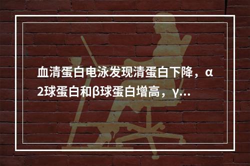 血清蛋白电泳发现清蛋白下降，α2球蛋白和β球蛋白增高，γ球蛋