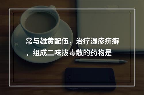 常与雄黄配伍，治疗湿疹疥癣，组成二味拔毒散的药物是