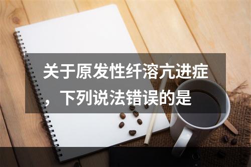 关于原发性纤溶亢进症，下列说法错误的是