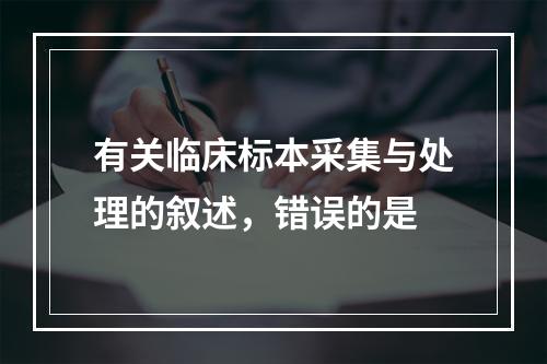 有关临床标本采集与处理的叙述，错误的是