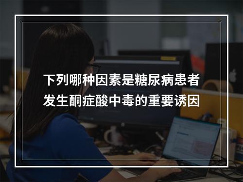 下列哪种因素是糖尿病患者发生酮症酸中毒的重要诱因