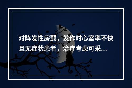 对阵发性房颤，发作时心室率不快且无症状患者，治疗考虑可采用