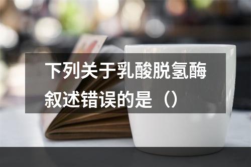 下列关于乳酸脱氢酶叙述错误的是（）