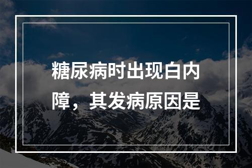 糖尿病时出现白内障，其发病原因是