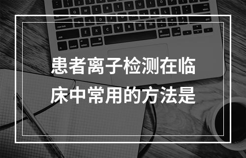 患者离子检测在临床中常用的方法是