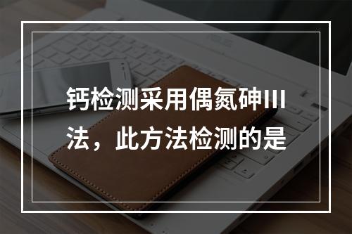 钙检测采用偶氮砷Ⅲ法，此方法检测的是