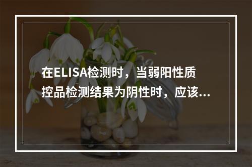 在ELISA检测时，当弱阳性质控品检测结果为阴性时，应该核查