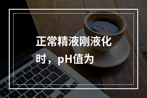 正常精液刚液化时，pH值为