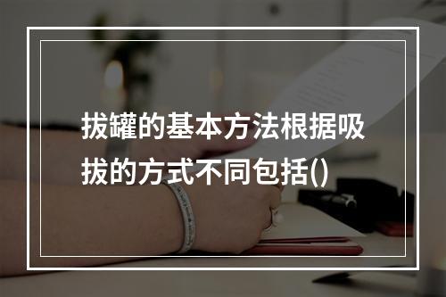 拔罐的基本方法根据吸拔的方式不同包括()