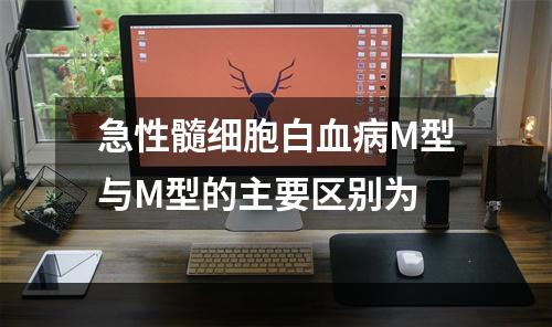 急性髓细胞白血病M型与M型的主要区别为