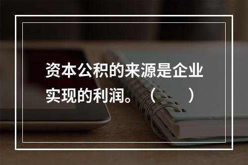 资本公积的来源是企业实现的利润。（　　）