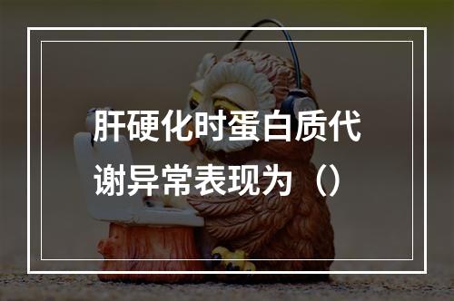 肝硬化时蛋白质代谢异常表现为（）