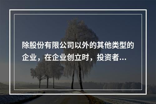 除股份有限公司以外的其他类型的企业，在企业创立时，投资者认缴