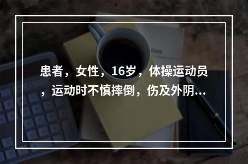 患者，女性，16岁，体操运动员，运动时不慎摔倒，伤及外阴，如