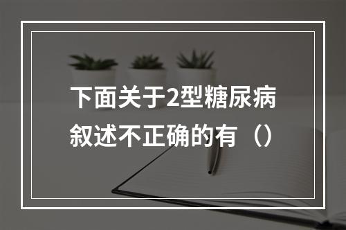 下面关于2型糖尿病叙述不正确的有（）