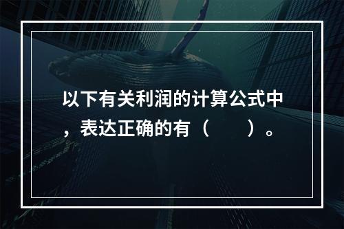 以下有关利润的计算公式中，表达正确的有（　　）。