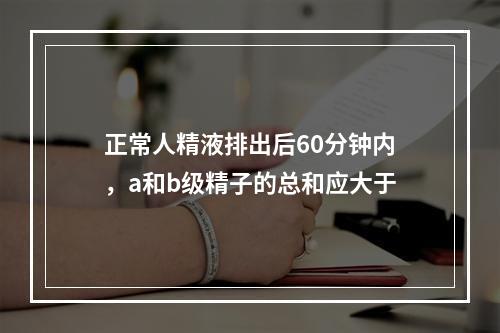 正常人精液排出后60分钟内，a和b级精子的总和应大于