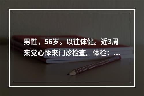 男性，56岁。以往体健。近3周来觉心悸来门诊检查。体检：心界