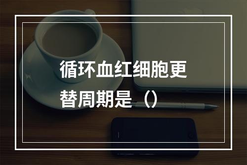 循环血红细胞更替周期是（）