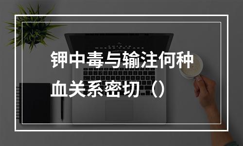 钾中毒与输注何种血关系密切（）