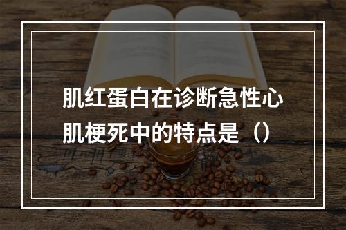 肌红蛋白在诊断急性心肌梗死中的特点是（）