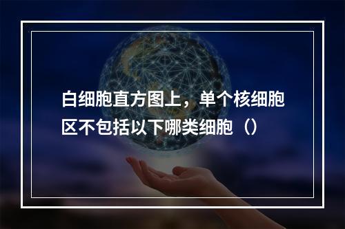 白细胞直方图上，单个核细胞区不包括以下哪类细胞（）