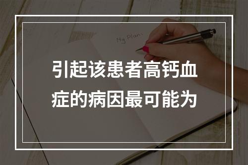 引起该患者高钙血症的病因最可能为