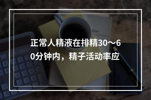 正常人精液在排精30～60分钟内，精子活动率应