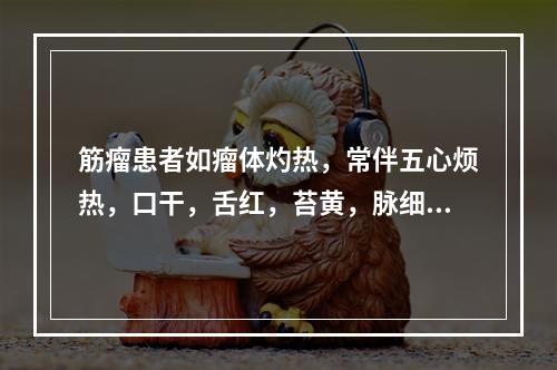 筋瘤患者如瘤体灼热，常伴五心烦热，口干，舌红，苔黄，脉细数。