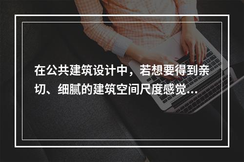 在公共建筑设计中，若想要得到亲切、细腻的建筑空间尺度感觉，