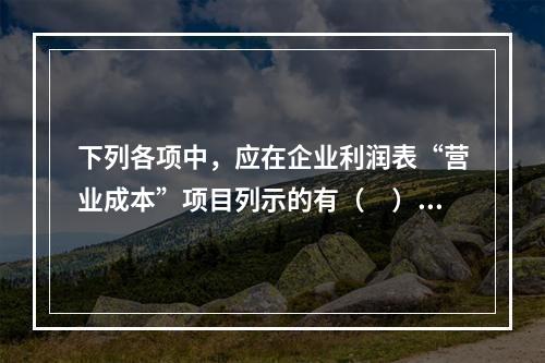 下列各项中，应在企业利润表“营业成本”项目列示的有（　）。