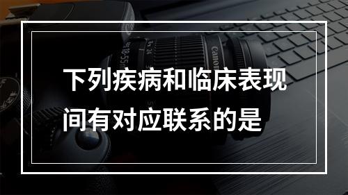 下列疾病和临床表现间有对应联系的是