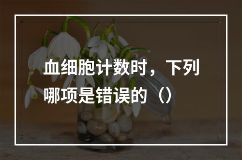 血细胞计数时，下列哪项是错误的（）