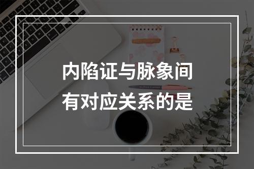 内陷证与脉象间有对应关系的是