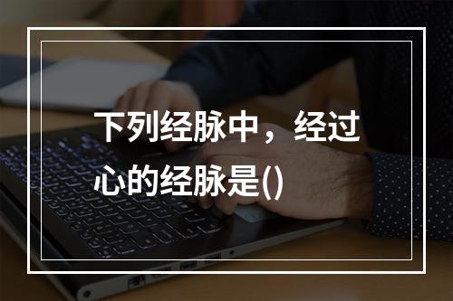 下列经脉中，经过心的经脉是()