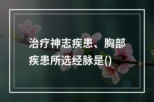 治疗神志疾患、胸部疾患所选经脉是()