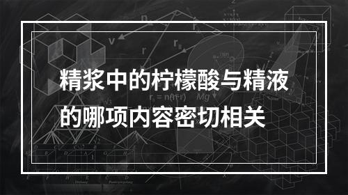 精浆中的柠檬酸与精液的哪项内容密切相关