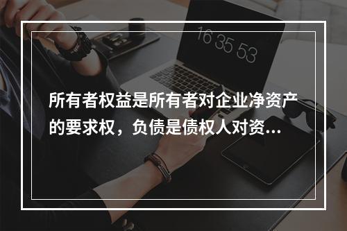 所有者权益是所有者对企业净资产的要求权，负债是债权人对资产的