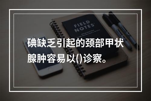 碘缺乏引起的颈部甲状腺肿容易以()诊察。