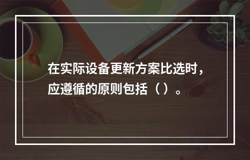 在实际设备更新方案比选时，应遵循的原则包括（ ）。