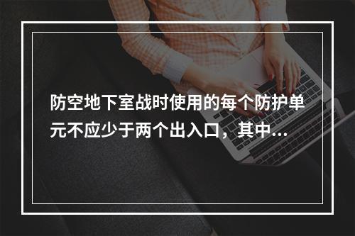 防空地下室战时使用的每个防护单元不应少于两个出入口，其中至