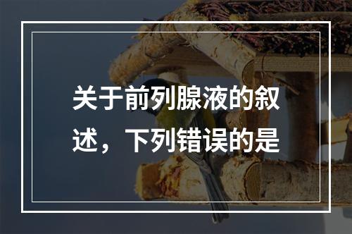 关于前列腺液的叙述，下列错误的是