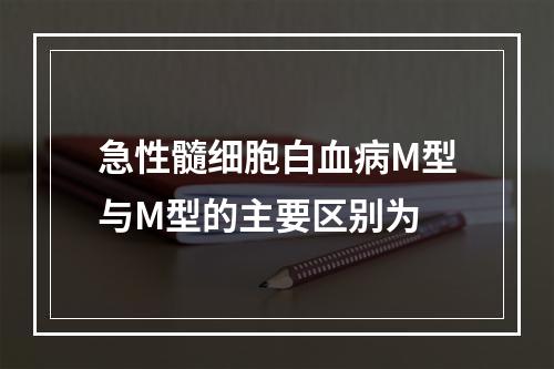 急性髓细胞白血病M型与M型的主要区别为