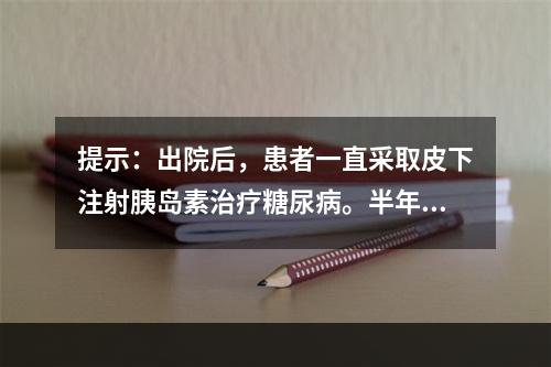 提示：出院后，患者一直采取皮下注射胰岛素治疗糖尿病。半年后，