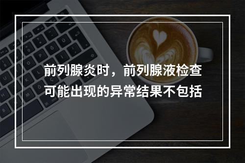 前列腺炎时，前列腺液检查可能出现的异常结果不包括