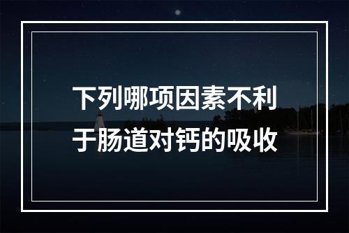 下列哪项因素不利于肠道对钙的吸收